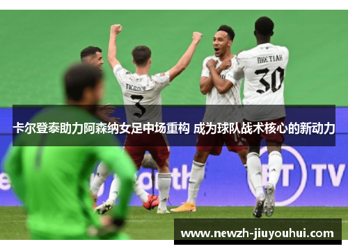 卡尔登泰助力阿森纳女足中场重构 成为球队战术核心的新动力 卡尔登泰助力阿森纳女足中场重构 成为球队战术核心的新动力
